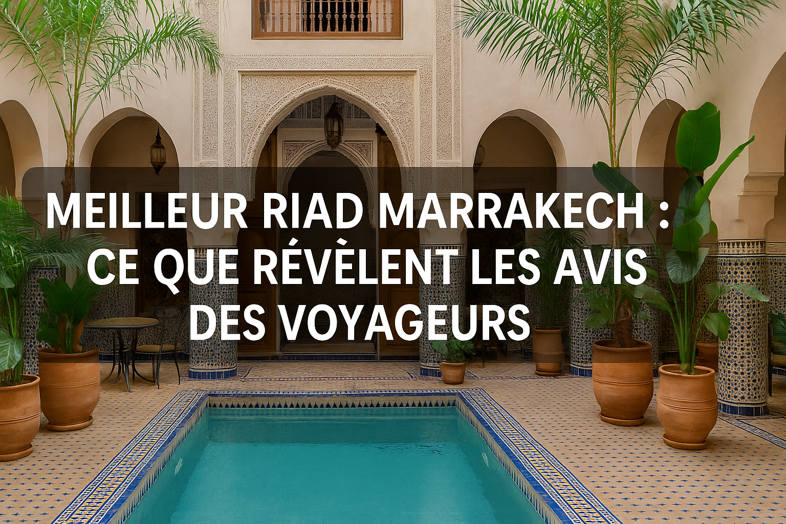 Meilleur riad Marrakech : ce que révèlent les avis des voyageurs
