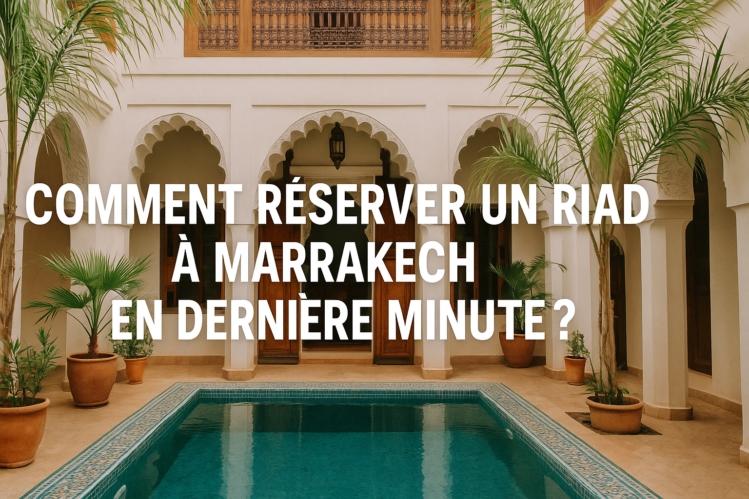 Comment réserver un riad à Marrakech en dernière minute ?